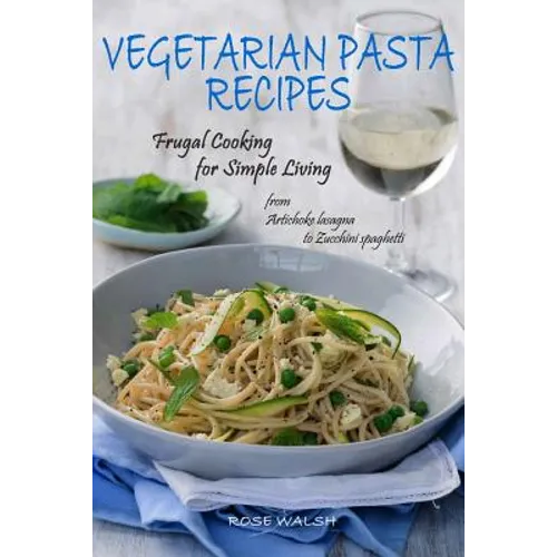 Vegetarian Pasta Recipes: Frugal Cooking for Simple Living: from Artichoke Lasagna to Zucchini Spaghetti