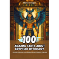 100 Amazing Facts about Egyptian Mythology: Journey Through the Legends and Mysteries of the Nile