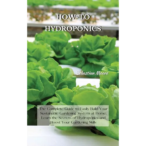 How-To Hydroponics: The Complete Guide to Easily Build Your Sustainable Gardening System at Home. Learn the Secrets of Hydroponics and Boost Your Gard