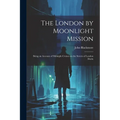 The London by Moonlight Mission: Being an Account of Midnight Cruises on the Streets of London Durin