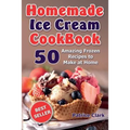 Homemade Ice Cream Cookbook: 50 Amazing Frozen Recipes to Make at Home (Ice Cream, Frozen Yogurt, Gelato, Granita)