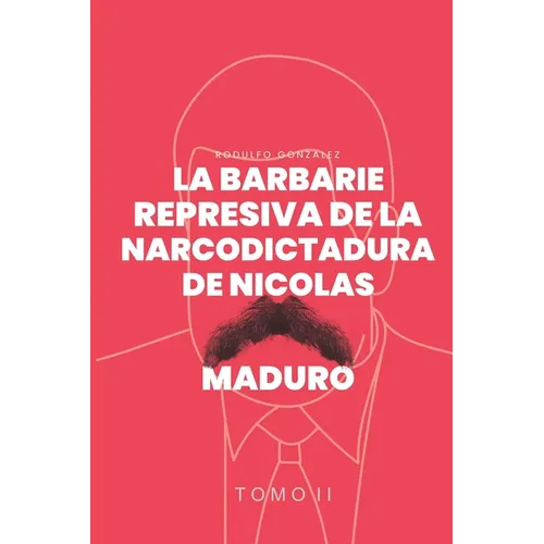 La Barbarie represiva de la Narcodictadura de Nicolás Maduro: Tomo II