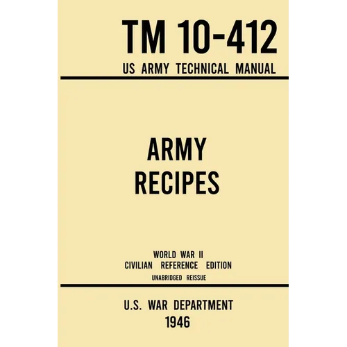 Army Recipes - TM 10-412 US Army Technical Manual (1946 World War II Civilian Reference Edition): The Unabridged Classic Wartime Cookbook for Large Gr
