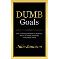 Dumb Goals: Your Leadership Blueprint for Mastering the Art of Turning Vision into Extraordinary Action