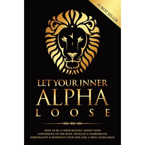 Let Your Inner Alpha Loose: How to Be a Chick Magnet, Boost Your Confidence to the Roof, Develop a Charismatic Personality and Dominate Your Life Like