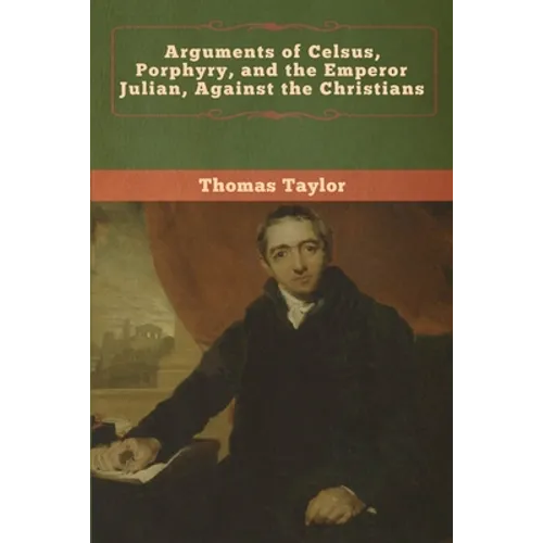 Arguments of Celsus, Porphyry, and the Emperor Julian, Against the Christians