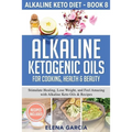 Alkaline Ketogenic Oils For Cooking, Health & Beauty: Stimulate Healing, Lose Weight and Feel Amazing with Alkaline Keto Oils & Recipes