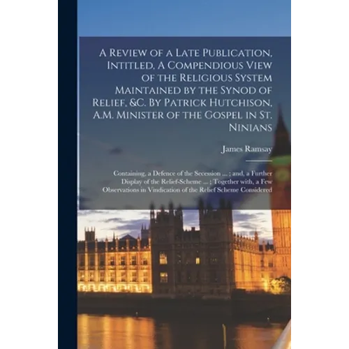 A Review of a Late Publication, Intitled, A Compendious View of the Religious System Maintained by the Synod of Relief, &c. By Patrick Hutchison, A.M.