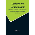 Lectures on Horsemanship, Wherein Is Explained Every Necessary Instruction for Both, Ladies and Gentlemen, in the Useful and Polite Art of, Riding, wi