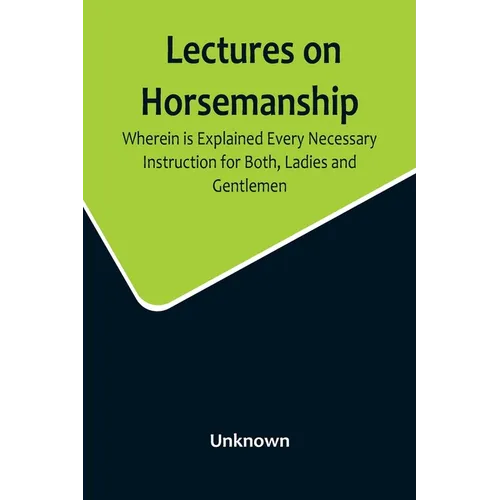 Lectures on Horsemanship, Wherein Is Explained Every Necessary Instruction for Both, Ladies and Gentlemen, in the Useful and Polite Art of, Riding, wi