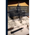 Manuel, Ou, Guide De Ceux Qui Veulent Batir...: Suivi D'un Précis Des Lois...