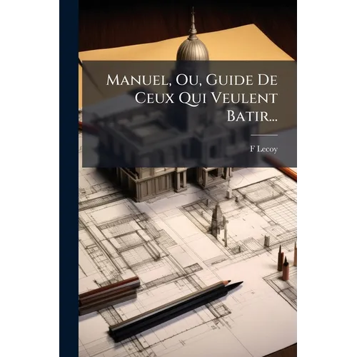 Manuel, Ou, Guide De Ceux Qui Veulent Batir...: Suivi D'un Précis Des Lois...
