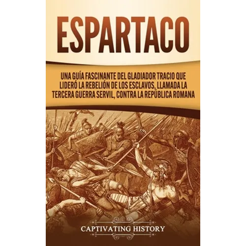 Espartaco: Una guía fascinante del gladiador tracio que lideró la rebelión de los esclavos, llamada la tercera guerra servil, contra la República roma