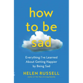How to Be Sad: Everything I've Learned about Getting Happier by Being Sad