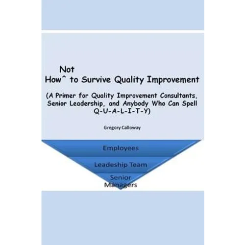 How Not to Survive Quality Improvement: A Primer for Quality Improvement Consultants, Senior Leadership, and Anybody Who Can Spell Q-U-A-L-I-T-Y