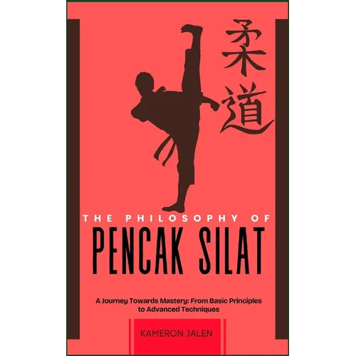 The Philosophy of Pencak Silat: A Journey Towards Mastery: From Basic Principles to Advanced Techniques