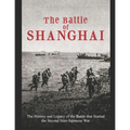 The Battle of Shanghai: The History and Legacy of the Battle that Started the Second Sino-Japanese War