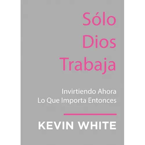Only God Works: (Spanish) Investing Now What Matters Then