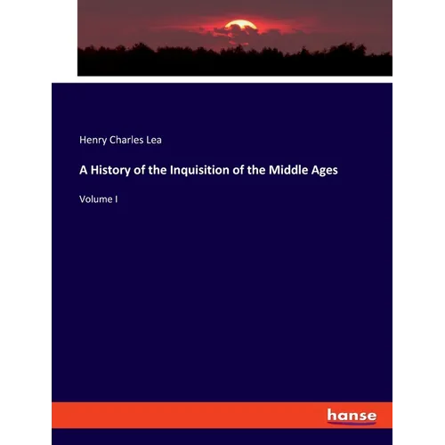 A History of the Inquisition of the Middle Ages: Volume I