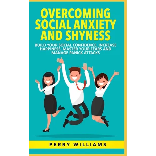 Overcoming Social Anxiety and Shyness: Build your Social Confidence, Increase Happiness, Master your fears and Manage panick attacks