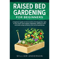 Raised Bed Gardening for Beginners: A Beginner's Guide on How to Build a Thriving Garden Right at Your Home. Grow Organic Vegetables, Delicious Fruits