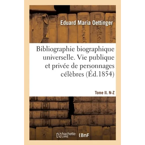 Bibliographie Biographique Universelle. Vie Publique Et Privée de Personnages Célèbres. Tome II. A-M: de Tous Les Temps Et de Toutes Les Nations Depui