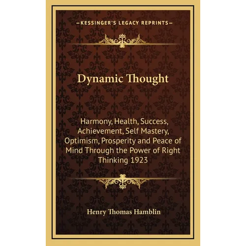 Dynamic Thought: Harmony, Health, Success, Achievement, Self Mastery, Optimism, Prosperity and Peace of Mind Through the Power of Right Thinking 1923