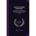 The Eye in Health and Disease: Being a Series of Articles On the Anatomy and Physiology of the Human Eye, and Its Surgical and Medical Treatment
