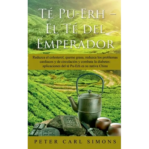 Té Pu-Erh - El Té del Emperador: Reduzca el colesterol, queme grasa, reduzca los problemas cardiacos y de circulación y combata la diabetes: aplicacio