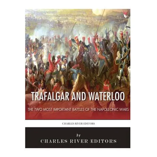Trafalgar and Waterloo: The Two Most Important Battles of the Napoleonic Wars