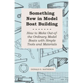 Something New in Model Boat Building - How to Make Out-of-the Ordinary Model Boats with Simple Tools and Materials