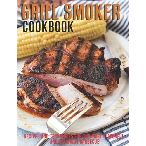 Grill Smoker Cookbook: Recipes and Techniques For the Most Flavorful and Delicious Barbecue
