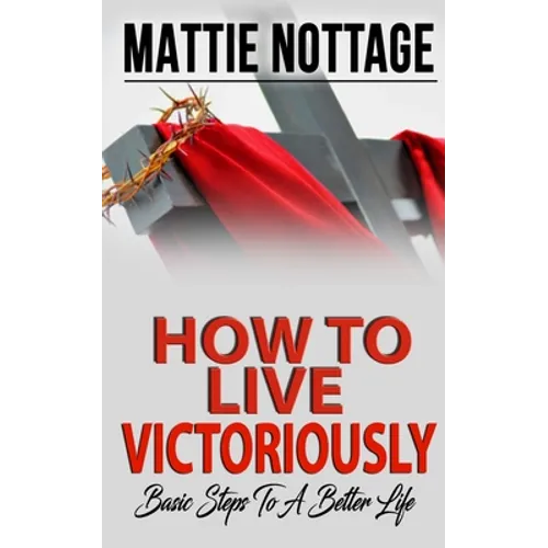 How to Live Victoriously: Basic Steps To A Better Life