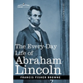 The Every-Day Life of Abraham Lincoln: A Narrative and Descriptive Biography With Pen-Pictures and Personal Recollections by Those Who Knew Him