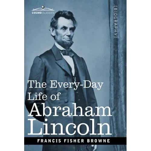 The Every-Day Life of Abraham Lincoln: A Narrative and Descriptive Biography With Pen-Pictures and Personal Recollections by Those Who Knew Him
