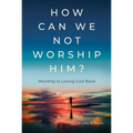 How Can We Not Worship Him?: Worship Is Loving God Back