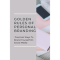 Golden Rules Of Personal Branding: Practical Ways To Brand Yourself On Social Media: Personal Branding Quick Start Guide