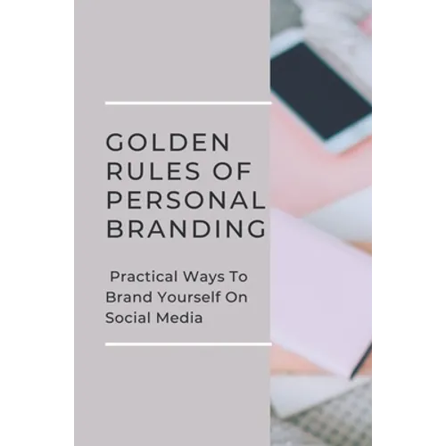 Golden Rules Of Personal Branding: Practical Ways To Brand Yourself On Social Media: Personal Branding Quick Start Guide