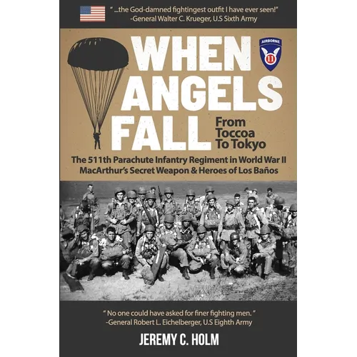 When Angels Fall: From Toccoa to Tokyo: The 511th Parachute Infantry Regiment in World War II MacArthur's Secret Weapon & Heroes of Los Baños