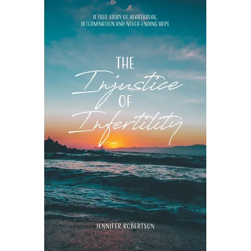 The Injustice of Infertility: A True Story of Heartbreak, Determination and Never-Ending Hope