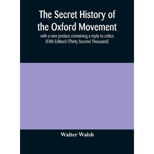 The Secret History Of The Oxford Movement, With A New Preface Containing A Reply To Critics (Fifth Edition) (Thirty Second Thousand)