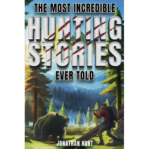 The Most Incredible Hunting Stories Ever Told: True Tales About Hunting, Trapping, Adventure and Survival