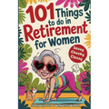 101 Things to Do in Retirement for Women: A Fun Life Guide for the Sassy Woman Who Refuses to Be Bored and Deserves a Sparkling After-Work Chapter - T