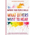 Improve Your People Skills: What Others Want To Hear - How to Talk To Anyone With Confidence and Charisma Through Effective Communication Skills