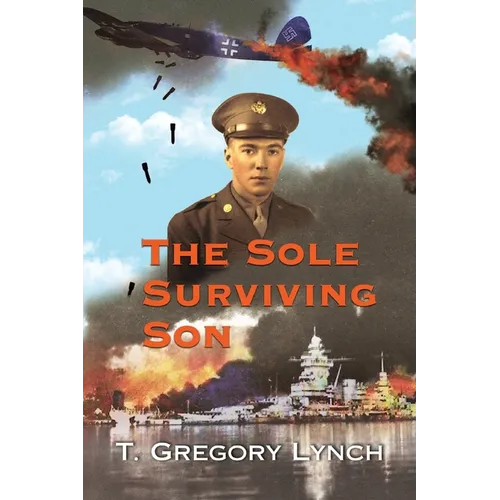The Sole Surviving Son: An Historical Documentary from the 1943-45 World War II Journal, Photos and Letters Home of Thomas P. Lynch