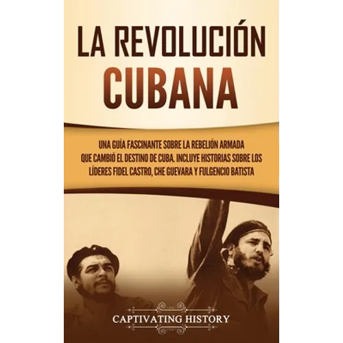 La Revolución cubana: Una guía fascinante sobre la rebelión armada que cambió el destino de Cuba. Incluye historias sobre los líderes Fidel Castro, Ch