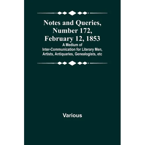 Notes and Queries, Number 172, February 12, 1853; A Medium of Inter-communication for Literary Men, Artists, Antiquaries, Genealogists, etc