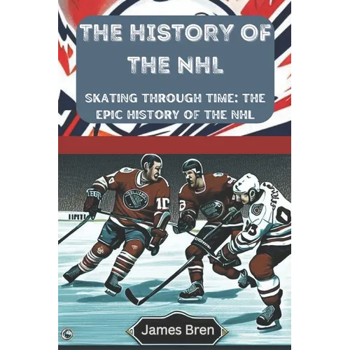 The History of the NHL: Skating Through Time: The Epic History of the NHL