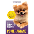 The Complete Guide to Pomeranians: Finding, Preparing for, Socializing, Training, Feeding, and Loving Your New Pomeranian Puppy