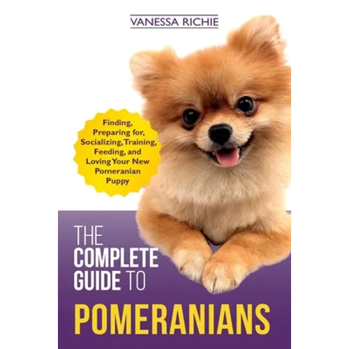 The Complete Guide to Pomeranians: Finding, Preparing for, Socializing, Training, Feeding, and Loving Your New Pomeranian Puppy